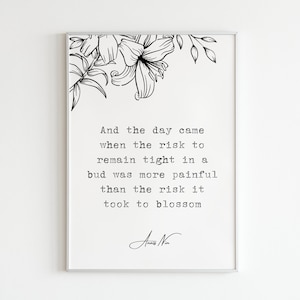 May include: Black and white printable art print with a floral design and a quote that reads: "And the day came when the risk to remain tight in a bud was more painful than the risk it took to blossom." The quote is signed "AN".