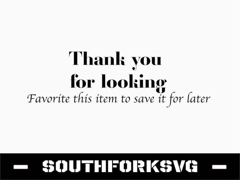 May include: Black and white text on a white background that reads "Thank you for looking. Favorite this item to save it for later."  Below the text is a black horizontal bar with the text "SOUTHFORKSVG" in white.