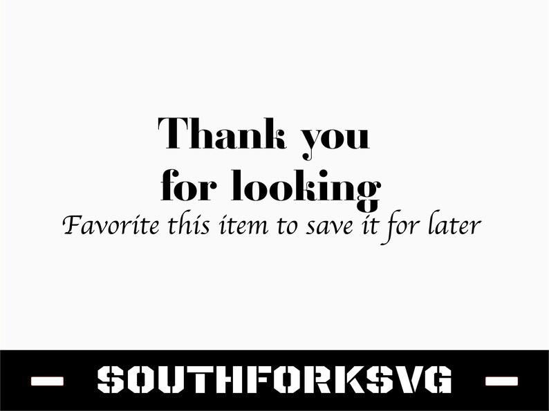 May include: Black and white text on a white background that reads "Thank you for looking. Favorite this item to save it for later."  Below the text is a black horizontal bar with the text "SOUTHFORKSVG" in white.