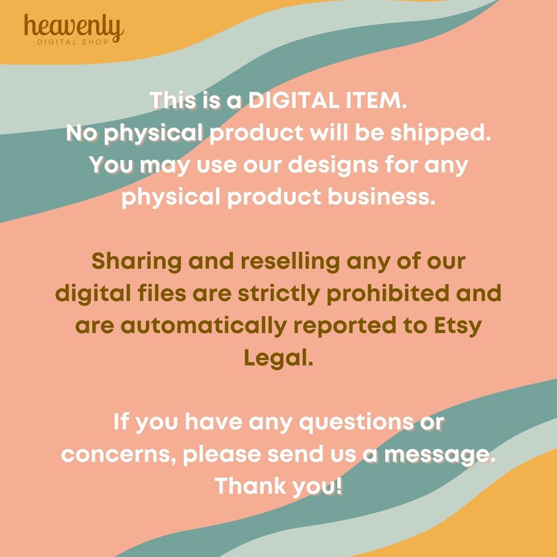 May include: A digital download notice with a peach background and teal and yellow wavy lines. The text reads: "This is a DIGITAL ITEM. No physical product will be shipped. You may use our designs for any physical product business. Sharing and reselling any of our digital files are strictly prohibited and are automatically reported to Etsy Legal. If you have any questions or concerns, please send us a message. Thank you!"