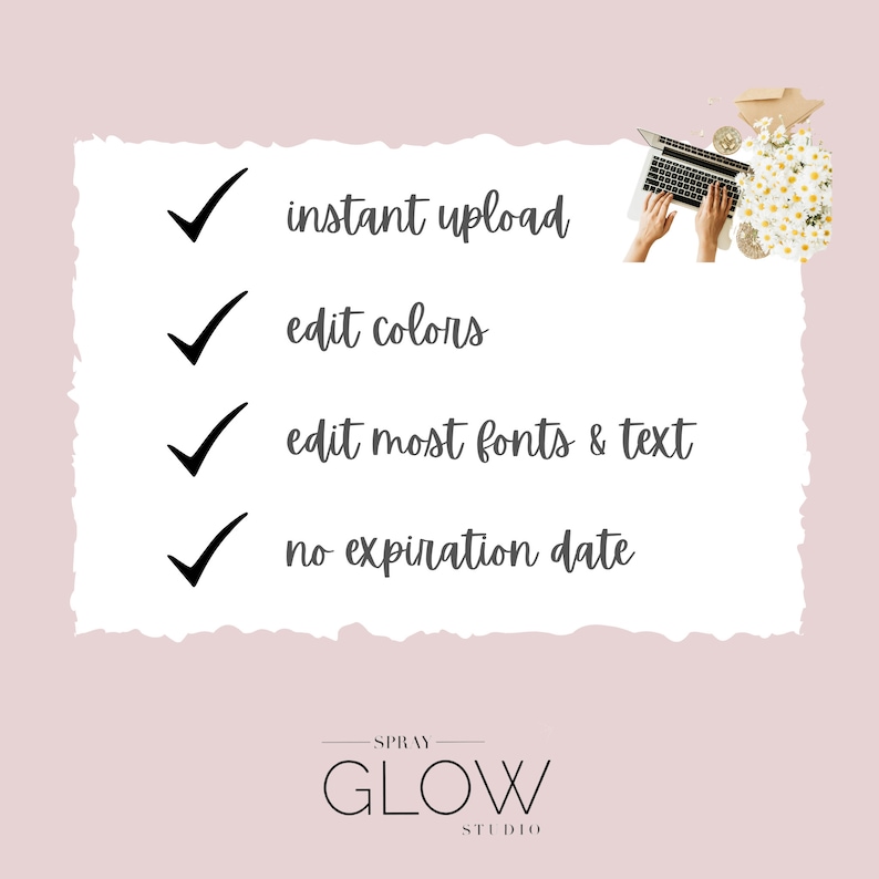 May include: A checklist with four checkmarks next to the following text: instant upload, edit colors, edit most fonts & text, no expiration date. The text is in a handwritten font. Below the checklist is the text "SPRAY GLOW STUDIO".