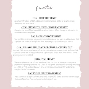 May include: A white background with black text outlining the features of a printable template. The text reads: "Can I edit the text? Absolutely! The text is 100% editable in most templates. Glitter or graphic image fonts may not be editable. Can I change the size or orientation? Changing the size of font is available in all templates. A font change or orientation is available in most templates. Can I add my own photo? You bet! Click on the side border of the template where you want to add a photo. Click "Uploads" on far left in margin of Canva. Upload your photo from your device. Can I change the font color or background? You bet! Click on the side border of the template where you want to add a photo. Click "Uploads" on far left in margin of Canva. Upload your photo from your device. Some graphics cannot be edited. How can I print? These templates can be printed anywhere! You can print at home or through any professional printing company like Canva or Vistaprint. Professional printing: download as a JPEG or PNG and send away! Home printing download as a PDF and change margins "Resize" as needed. Can I send electronically? YES! Download as a JPEG or PNG and send away! If you prefer an invite with envelope look, visit Paperless Post and search evite in search bar."