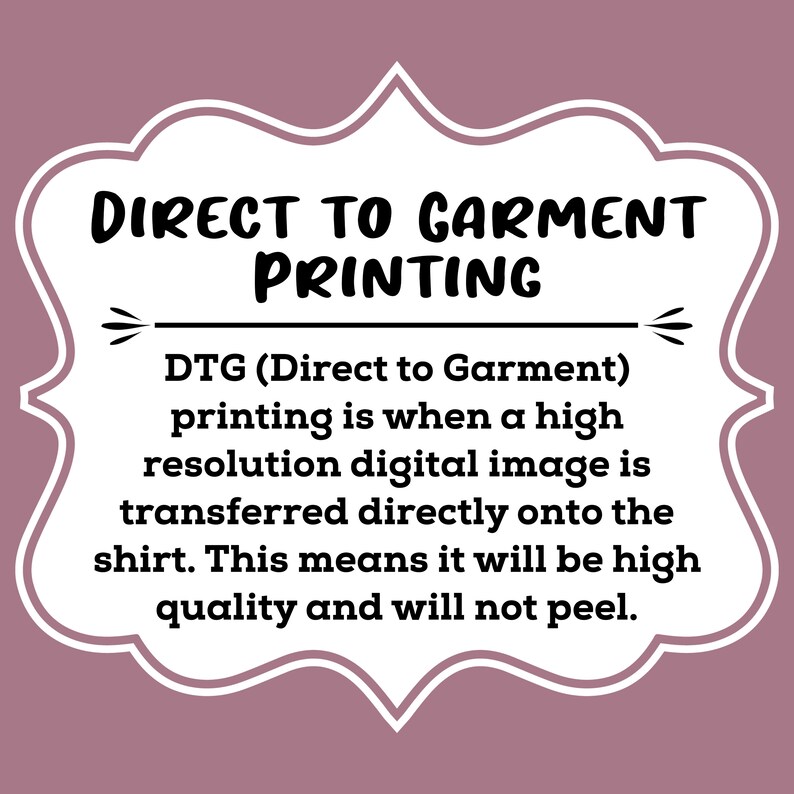May include: Direct to Garment printing is a high-resolution digital image transfer method that produces high-quality prints that won't peel. DTG (Direct to Garment) printing is a popular method for printing on t-shirts.
