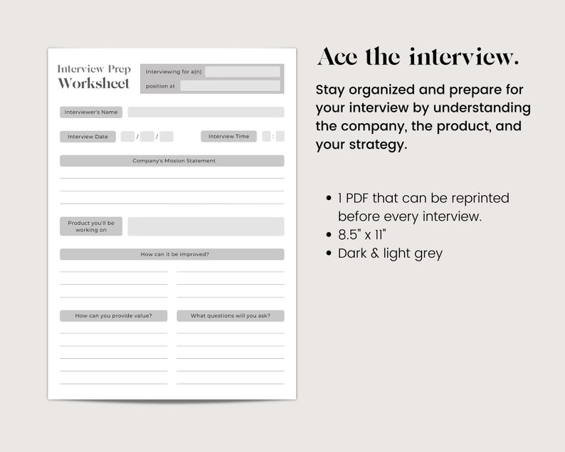 May include: A printable interview prep worksheet with sections for interviewer's name, interview date, interview time, company's mission statement, product you'll be working on, how can it be improved, how can you provide value, and what questions will you ask. The worksheet is designed to help you ace the interview. The text "Ace the interview." is printed in black at the top of the page. The text "Stay organised and prepare for your interview by understanding the company, the product, and your strategy." is printed in black below the title. The text "1 PDF that can be reprinted before every interview. 8.5" x 11" Dark & light grey" is printed in black below the text.