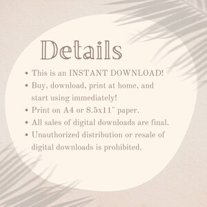 May include: A beige circle with the word "Details" in a dark brown font. The text below the word "Details" is a list of details about an instant download. The list includes: This is an INSTANT DOWNLOAD! Buy, download, print at home, and start using immediately! Print on A4 or 8.5x11" paper. All sales of digital downloads are final. Unauthorized distribution or resale of digital downloads is prohibited.