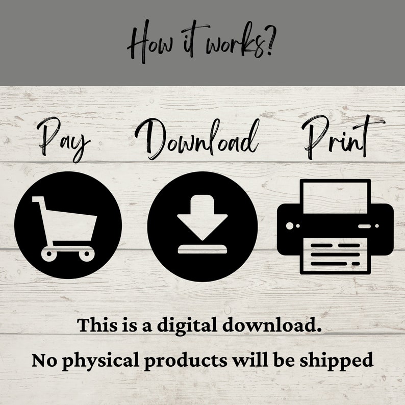 May include: Graphic showing the steps to purchase a digital download. The steps are represented by a shopping cart, a download icon, and a printer icon. Text reads "How it works? Pay Download Print." Additional text states, "This is a digital download. No physical products will be shipped."