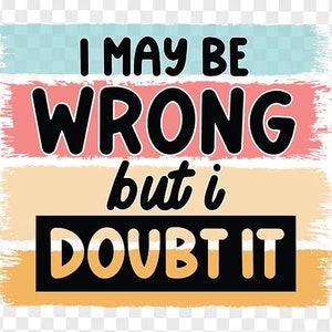 Sarcastic Sublimation PNG, Funny PNG, I may be wrong but I doubt it, Sassy png, sublimation designs for tumblers shirts, png files