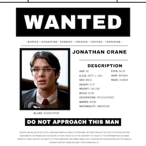 May include: A wanted poster for Jonathan Crane, also known as Scarecrow. The poster is black and white with a photo of Crane in the upper left corner. The poster includes a description of Crane, including his age, date of birth, height, weight, build, occupation, marks, and nationality. The poster also includes a warning to not approach Crane. The poster is from the Gotham City Police Department.