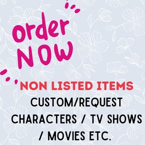 May include: Pink text on a light blue background with a white floral pattern reads "order NOW" and "NON LISTED ITEMS CUSTOM/REQUEST CHARACTERS / TV SHOWS / MOVIES ETC."