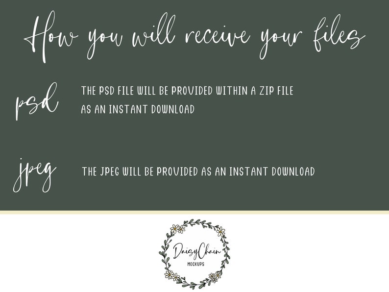 May include: Text explaining how digital files are delivered. The PSD file will be provided within a ZIP file as an instant download. The JPEG will be provided as an instant download. The text is white on a dark green background. The bottom of the image has a white line and a floral wreath with the text "Daisy Chain Mockups".