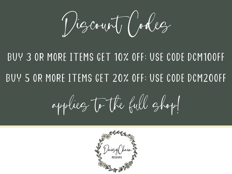 May include: A green background with white text that reads "Discount Codes". The text below reads "BUY 3 OR MORE ITEMS GET 10% OFF: USE CODE DCM100FF" and "BUY 5 OR MORE ITEMS GET 20% OFF: USE CODE DCM200FF". The text "applies to the full shop!" is below the discount codes. A wreath with the text "Daisy Chain MOCKUPS" is at the bottom of the image.