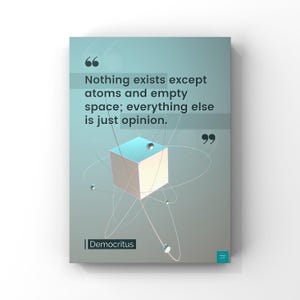 May include: A poster with a teal and grey gradient background features a quote by Democritus: "Nothing exists except atoms and empty space; everything else is just opinion." A geometric design of a cube and orbiting spheres is in the centre.
