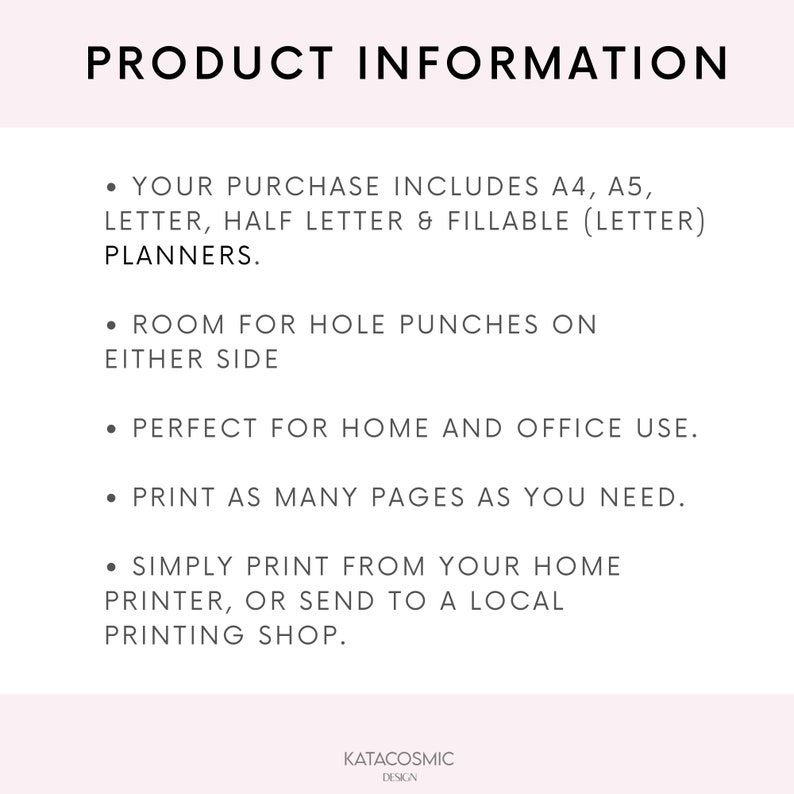 May include: Product information text on a white background. The text reads: "Your purchase includes A4, A5, Letter, Half Letter & Fillable (Letter) Planners. Room for hole punches on either side. Perfect for home and office use. Print as many pages as you need. Simply print from your home printer, or send to a local printing shop."