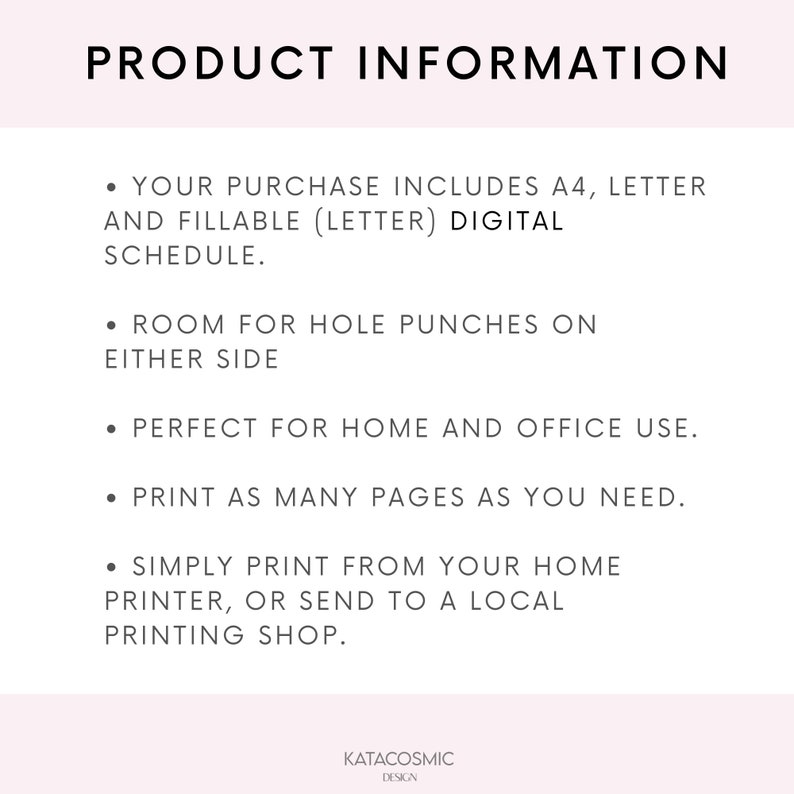 May include: Product information text on a white background. The text reads: "YOUR PURCHASE INCLUDES A4, LETTER AND FILLABLE (LETTER) DIGITAL SCHEDULE. ROOM FOR HOLE PUNCHES ON EITHER SIDE. PERFECT FOR HOME AND OFFICE USE. PRINT AS MANY PAGES AS YOU NEED. SIMPLY PRINT FROM YOUR HOME PRINTER, OR SEND TO A LOCAL PRINTING SHOP."