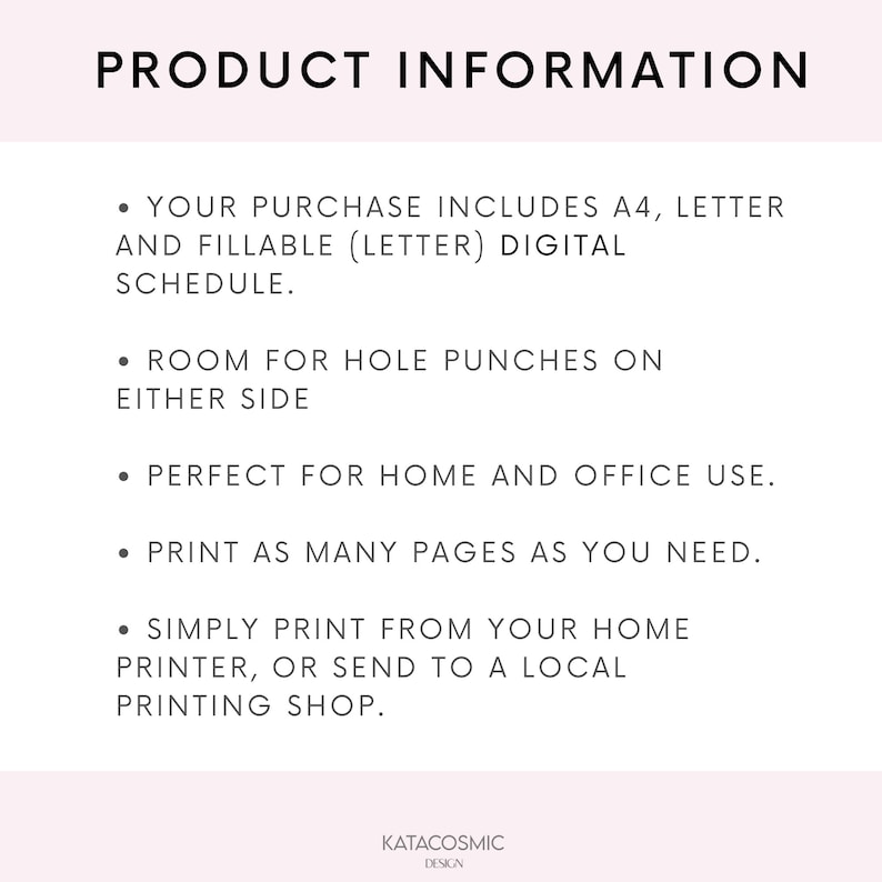 May include: Product information text on a white background. The text reads: "YOUR PURCHASE INCLUDES A4, LETTER AND FILLABLE (LETTER) DIGITAL SCHEDULE. ROOM FOR HOLE PUNCHES ON EITHER SIDE. PERFECT FOR HOME AND OFFICE USE. PRINT AS MANY PAGES AS YOU NEED. SIMPLY PRINT FROM YOUR HOME PRINTER, OR SEND TO A LOCAL PRINTING SHOP."