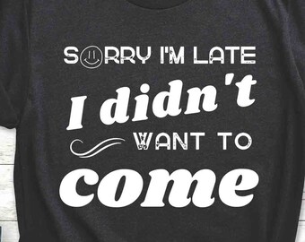 Sorry I'm Late I Didn't Want To Come T-Shirt, Funny Sarcastic Shirt