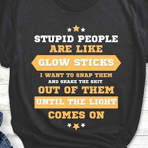 Stupid People Are Like Glowsticks, Sarcastic Shirt, birthday Gift, Funny Saying T-Shirt Graphic Tee