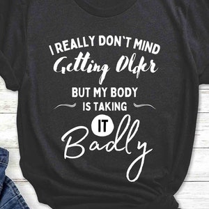 I Really Don't Mind Getting Older But My Body Is Taking It Badly, Funny Sarcastic Shirt