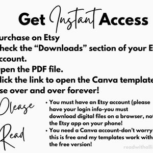 May include: Black and white text on a white background with instructions on how to access a digital product purchased on Etsy. The text reads "Get Instant Access", "Purchase on Etsy", "Check the "Downloads" section of your Etsy account", "Open the PDF file", "Click the link to open the Canva template", "Use over and over forever!" and "Please Read".