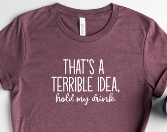 That's A Terrible Idea Hold My Drink, Funny Drinking Shirt, Drinker Gift Shirt, Beer Shirt, Wine Shirt, Alcohol Shirt, Day Drinking Shirt