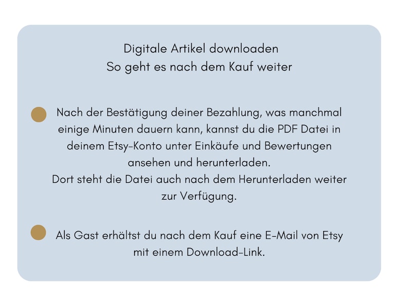 May include: A light blue background with a white circle and a brown circle. The text reads: "Digitale Artikel downloaden So geht es nach dem Kauf weiter Nach der Best&auml;tigung deiner Bezahlung, was manchmal einige Minuten dauern kann, kannst du die PDF Datei in deinem Etsy-Konto unter Eink&auml;ufe und Bewertungen ansehen und herunterladen. Dort steht die Datei auch nach dem Herunterladen weiter zur Verf&uuml;gung. Als Gast erh&auml;ltst du nach dem Kauf eine E-Mail von Etsy mit einem Download-Link."