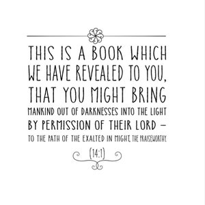 May include: Black and white text on a white background. The text reads: "This is a book which we have revealed to you, that you might bring mankind out of darknesses into the light by permission of their Lord - to the path of the exalted in might, the praiseworthy (14:1)"
