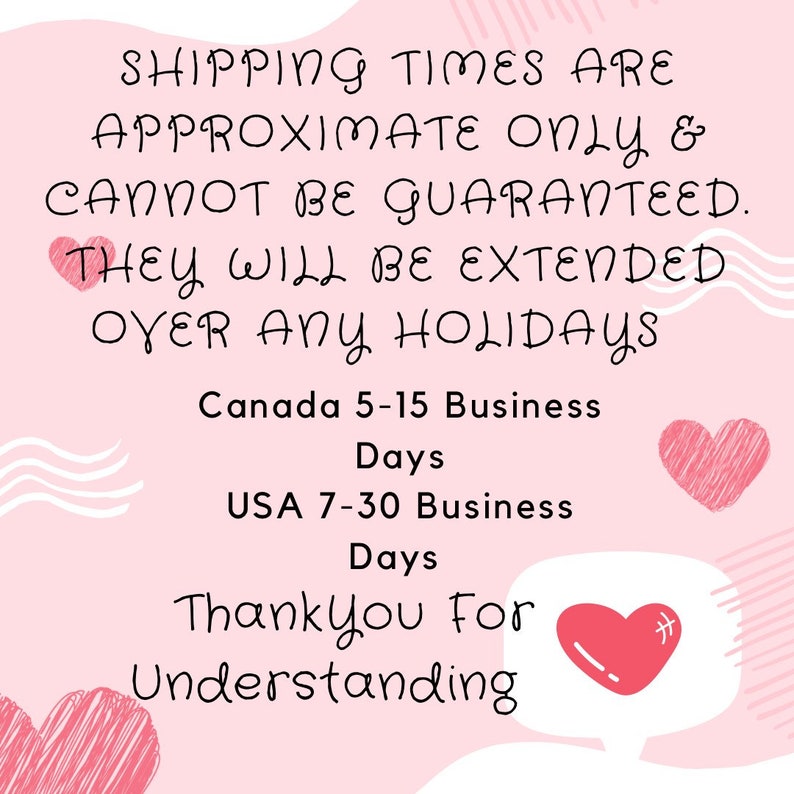 Pu&ograve; includere: Una grafica rosa chiaro con linee ondulate bianche e tre cuori rossi. Il testo recita: SHIPPING TIMES ARE APPROXIMATE ONLY & CANNOT BE GUARANTEED. THEY WILL BE EXTENDED OVER ANY HOLIDAYS. Canada 5-15 Business Days. USA 7-30 Business Days. ThankYou For Understanding.