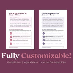 May include: Two pages of a printable guide with the title "Exercise and Movement for Hormonal Balance". The guide lists the benefits of exercise for hormonal health, including reducing cortisol, improving insulin sensitivity, improving sleep, and strengthening muscles. The text is in a sans-serif font and the pages are white with a light pink border. The text "Fully Customizable!" is at the bottom of the image with the text "Change All Fonts | Adjust All Colors | Insert Your Own Images & Text" below it.