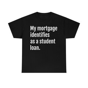 My mortgage identifies as a student loan./Unisex Heavy Cotton Tee/Black only, Variety of Sizes Available