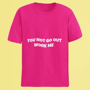Può includere: Una maglietta rosa con la scritta "YOU NOT GO OUT WORK ME" stampata in bianco.