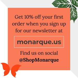 May include: Orange background with a white box containing the text "Get 10% off your first order when you sign up for our newsletter at monarque.us". Below the box is the text "Find us on social @ShopMonarque" and a butterfly graphic.