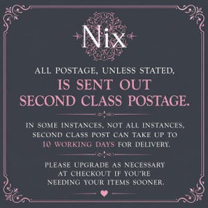May include: A dark gray square graphic with a decorative pink border and floral emblem at the top. The text reads: Nix, ALL POSTAGE, UNLESS STATED, IS SENT OUT SECOND CLASS POSTAGE. IN SOME INSTANCES, NOT ALL INSTANCES, SECOND CLASS POST CAN TAKE UP TO 10 WORKING DAYS FOR DELIVERY. PLEASE UPGRADE AS NECESSARY AT CHECKOUT IF YOU'RE NEEDING YOUR ITEMS SOONER.