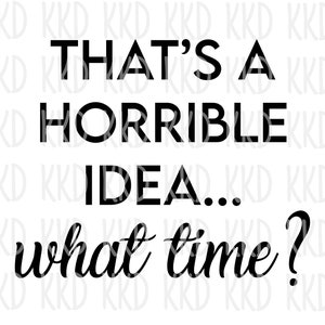 Thats A Horrible Idea What Time SVG, Funny Quote Svg, Sarcastic Svg, Humor Svg, Party Svg, Friend Svg, Cricut Svg, Silhouette Svg, Cut Files