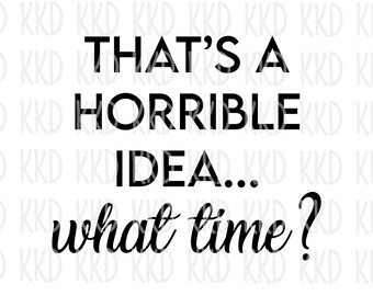 Funny Sarcastic Quote SVG: 'That's A Horrible Idea What Time' (Digital Download)