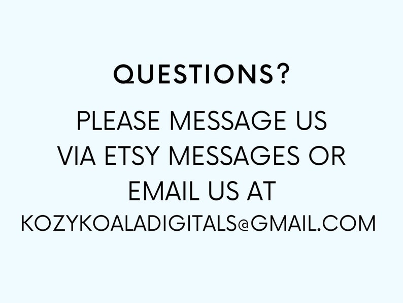 May include: Text on a white background that reads: "QUESTIONS? PLEASE MESSAGE US VIA ETSY MESSAGES OR EMAIL US AT KOZYKOALADIGITALS@GMAIL.COM"