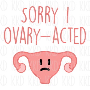 May include: A pink cartoon illustration of a uterus with a sad face. The text "SORRY I OVARY-ACTED" is above the uterus.