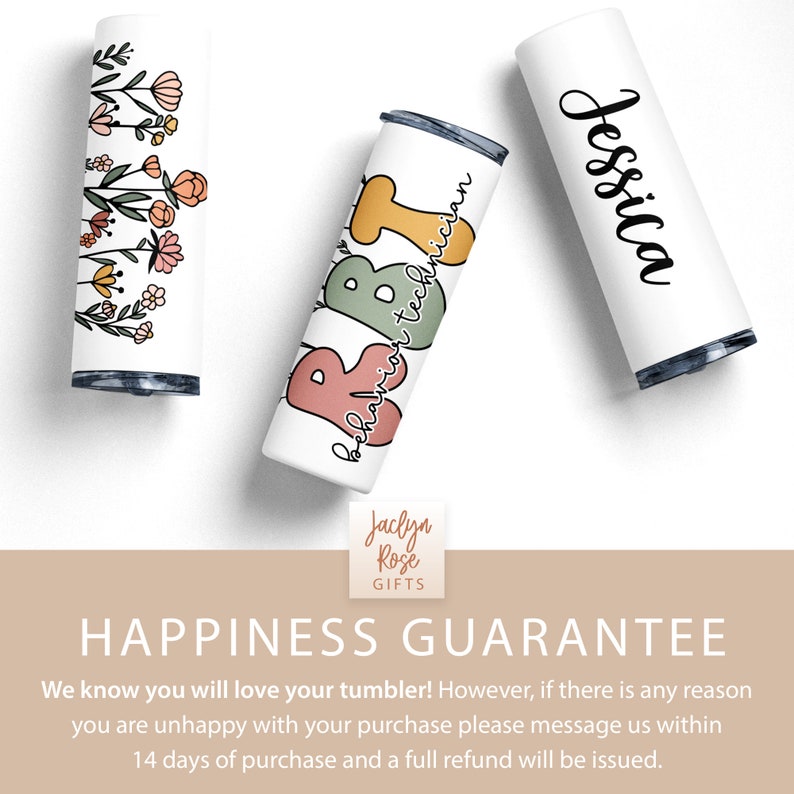 May include: Three white tumblers with different designs. The first tumbler has a floral design with pink, yellow, and green flowers. The second tumbler has the text "behavior technician" in colorful letters. The third tumbler has the name "Jessica" written in black cursive. The tumblers are on a white background with a text overlay that says "HAPPINESS GUARANTEE" and includes information about a refund policy.