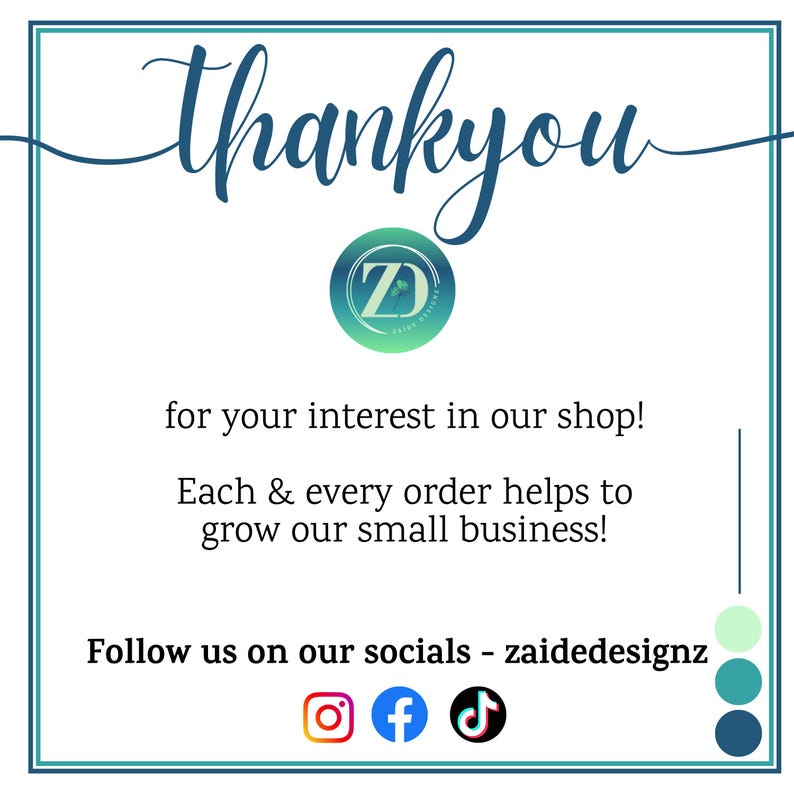 May include: A teal and white graphic with the word "thankyou" in cursive script. The image includes a logo and text that reads "for your interest in our shop!" and "Follow us on our socials - zaidedesignz."