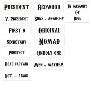 May include: A set of 11 black and white patches with text, including "President", "V. President", "First 9", "Secretary", "Prospect", "Road Captain", "Sgt. at Arms", "Redwood", "Sons of Anarchy", "Original", "Nomad", "Unholy One", "Men of Mayhem", and "In Memory of Opie".