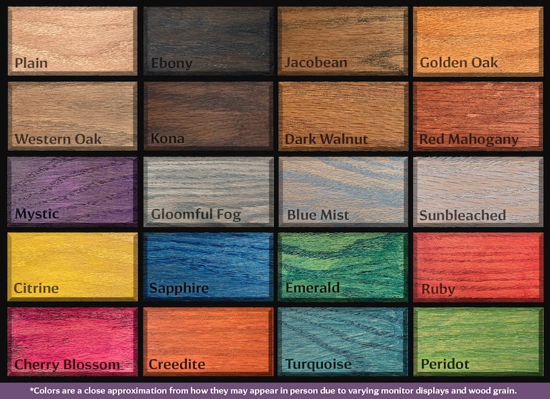 May include: A chart of 20 wood stain colours, including Plain, Ebony, Jacobean, Golden Oak, Western Oak, Kona, Dark Walnut, Red Mahogany, Mystic, Gloomful Fog, Blue Mist, Sunbleached, Citrine, Sapphire, Emerald, Ruby, Cherry Blossom, Creedite, Turquoise, and Peridot. *Colours are a close approximation from how they may appear in person due to varying monitor displays and wood grain.