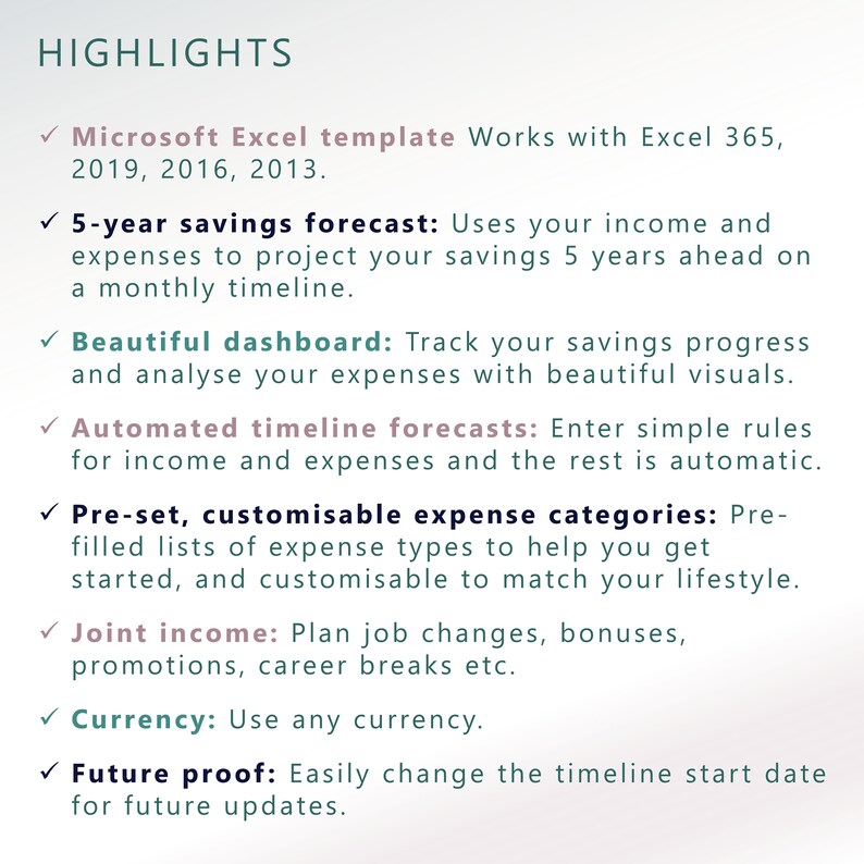 May include: A list of highlights for a Microsoft Excel template that helps users track their savings and expenses. The template includes features such as a 5-year savings forecast, a beautiful dashboard, automated timeline forecasts, pre-set customizable expense categories, joint income tracking, and currency support.