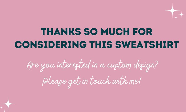 May include: Pink background with white text that says "THANKS SO MUCH FOR CONSIDERING THIS SWEATSHIRT Are you interested in a custom design? Please get in touch with me!" There are two white stars in the top right corner and one white star in the bottom left corner.