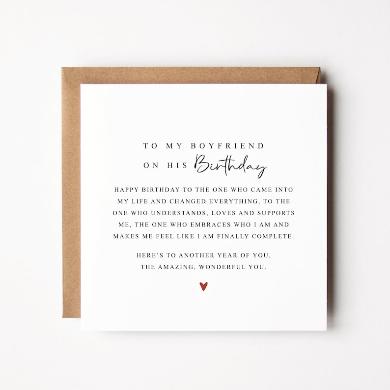 May include: A white card with black text that reads "To my boyfriend on his Birthday. Happy birthday to the one who came into my life and changed everything, to the one who understands, loves and supports me, the one who embraces who I am and makes me feel like I am finally complete. Here's to another year of you, the amazing, wonderful you." There is a small red heart at the bottom of the card.