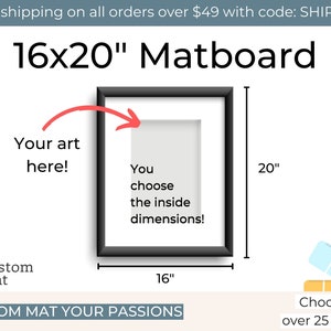 May include: A 16x20 inch matboard with a black frame. The matboard is designed to hold a piece of art, with the dimensions of the art customizable. The text "You choose the inside dimensions!" is printed on the matboard. The text "CUSTOM MAT YOUR PASSIONS" is printed below the matboard. A selection of colored mats is shown in the bottom right corner of the image.