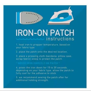 May include: A blue instructional graphic for iron-on patches featuring illustrations of an iron. The text reads: IRON-ON PATCH instructions. 1. heat iron to propper temperature, based on your fabric type. 2. place the patch onto the desired location. 3. place a pressing cloth (bandana, pillow case, scrap fabric) ontop to protect the patch. * NEVER IRON DIRECTLY ON PATCH * 4. press the iron down for 15 to 30 seconds. depending on your fabric type. allow the patch to fully cool for the adhesive to stick. 5. we recommend sewing the patch after for additional holding strength.