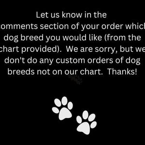 May include: Black background with white text that reads: "Let us know in the comments section of your order which dog breed you would like (from the chart provided). We are sorry, but we don't do any custom orders of dog breeds not on our chart. Thanks!" Two white paw prints are at the bottom.