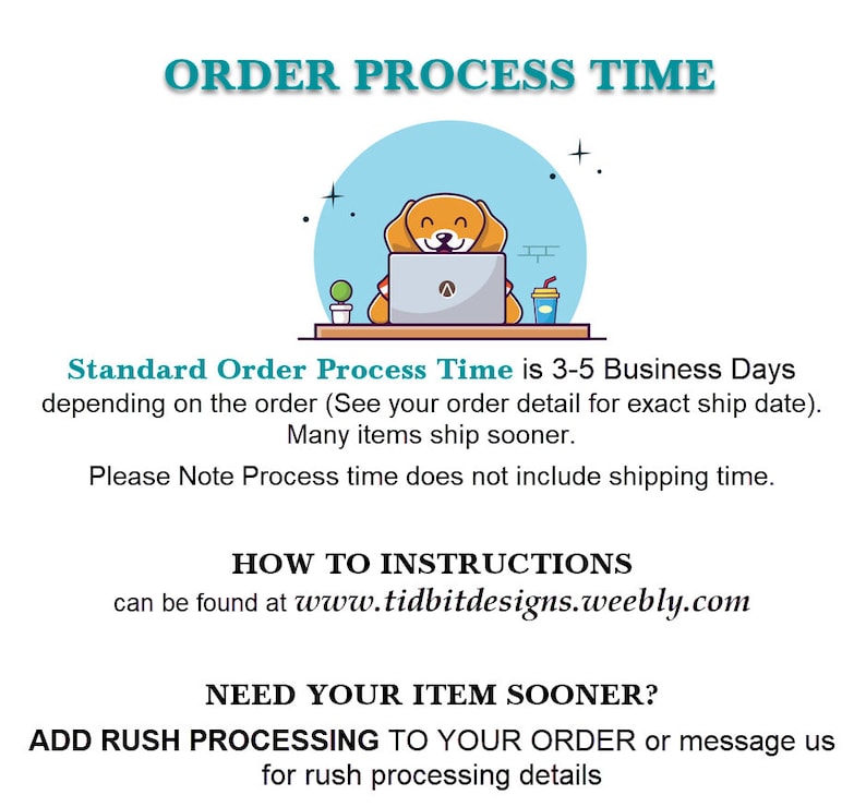 May include: Illustration of a dog sitting at a desk with a laptop, a cup of coffee, and a plant. The text reads "Order Process Time is 3-5 Business Days depending on the order (See your order detail for exact ship date). Many items ship sooner. Please Note Process time does not include shipping time. How to Instructions can be found at www.tidbitdesigns.weebly.com Need your item sooner? Add rush processing to your order or message us for rush processing details."