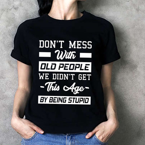 Don't Mess With Old People We Didn't Get This Age by Being Stupid Shirt ...