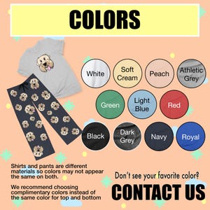 May include: A graphic showing color options for shirts and pants. The colors include white, cream, peach, athletic grey, green, light blue, red, black, dark grey, navy, and royal. The text "Shirts and pants are different materials so colors may not appear the same on both." is displayed below the color options. The text "We recommend choosing complimentary colors instead of the same color for top and bottom" is displayed below the first text. The text "Don't see your favorite color? CONTACT US" is displayed below the second text.