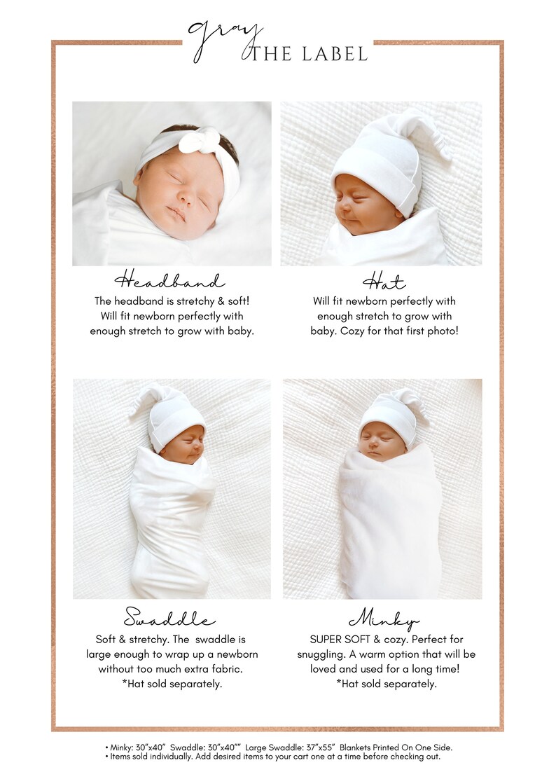 May include: A white headband, hat, swaddle, and minky blanket for a newborn baby. The text "gray THE LABEL" is at the top of the image. The text "*Hat sold separately." is below the hat and swaddle images. The text "*Hat sold separately." is below the minky image. The text "Minky: 30"x40" Swaddle: 30"x40" Large Swaddle: 37"x55" Blankets Printed On One Side. &bull; Items sold individually. Add desired items to your cart one at a time before checking out." is at the bottom of the image.